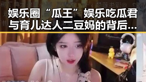 娱乐圈“瓜王”娱乐吃瓜君与育儿达人二豆妈的背后动向