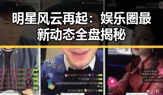 明星风云再起：娱乐圈最新动态全盘揭秘