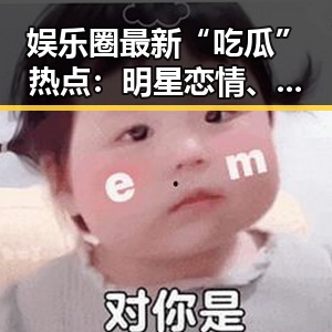 娱乐圈最新“吃瓜”热点：明星恋情、婚变、炒作背后真相揭晓！