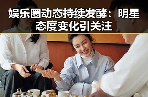 娱乐圈动态持续发酵：明星态度变化引关注